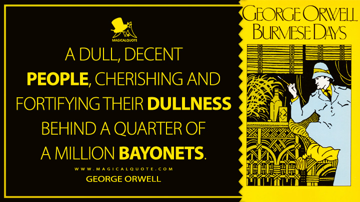 A dull, decent people, cherishing and fortifying their dullness behind a quarter of a million bayonets. - George Orwell (Burmese Days Quotes)