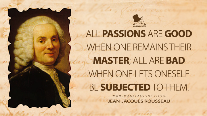 All passions are good when one remains their master; all are bad when one lets oneself be subjected to them. - Jean-Jacques Rousseau (Emile, or On Education Quotes)