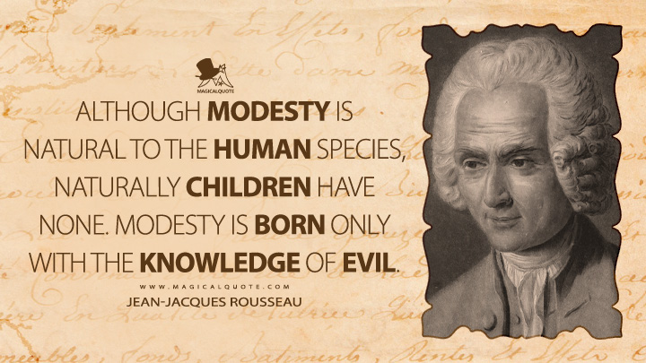 Although modesty is natural to the human species, naturally children have none. Modesty is born only with the knowledge of evil. - Jean-Jacques Rousseau (Emile, or On Education Quotes)