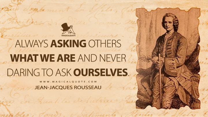Always asking others what we are and never daring to ask ourselves. - Jean-Jacques Rousseau (Discourse on Inequality Quotes)