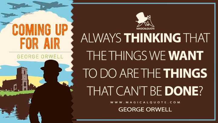 Always thinking that the things we want to do are the things that can't be done? - George Orwell (Coming Up for Air Quotes)