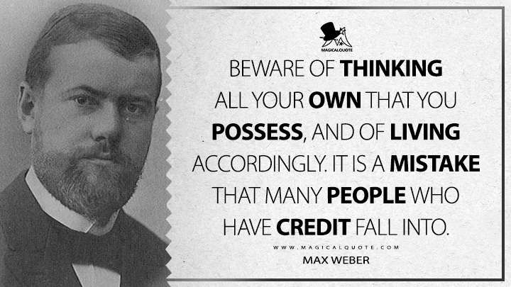 Beware of thinking all your own that you possess, and of living accordingly. It is a mistake that many people who have credit fall into. - Max Weber (The Protestant Ethic and the Spirit of Capitalism Quotes)