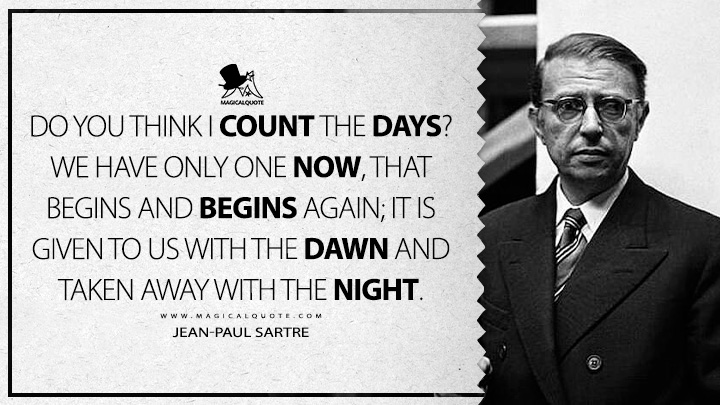 Do you think I count the days? We have only one now, that begins and begins again; it is given to us with the dawn and taken away with the night. - Jean-Paul Sartre (The Devil and the Good Lord Quotes)