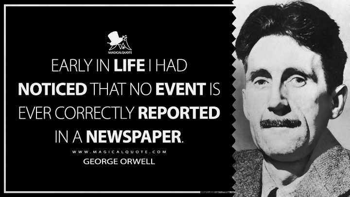 Early in life I had noticed that no event is ever correctly reported in a newspaper. - George Orwell (Looking Back on the Spanish War Quotes)