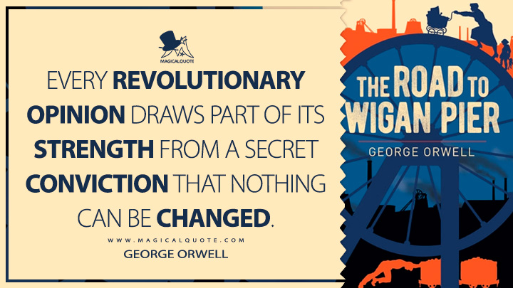 Every revolutionary opinion draws part of its strength from a secret conviction that nothing can be changed. - George Orwell (The Road to Wigan Pier Quotes)