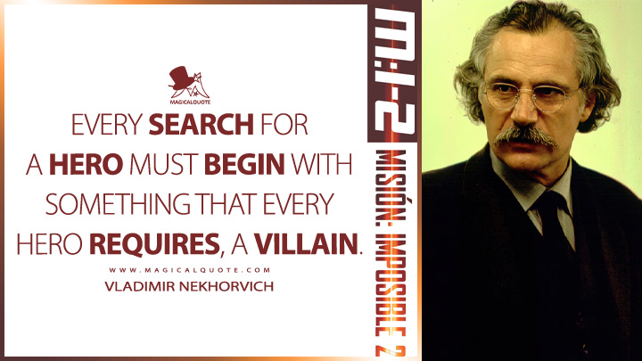 Every search for a hero must begin with something that every hero requires, a villain. - Vladimir Nekhorvich (Mission: Impossible 2 2000 Quotes)