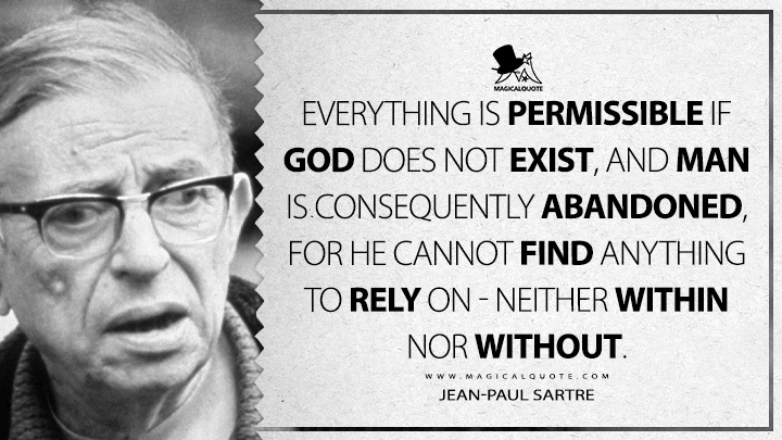 Everything is permissible if God does not exist, and man is consequently abandoned, for he cannot find anything to rely on - neither within nor without. - Jean-Paul Sartre (Existentialism is a Humanism Quotes)
