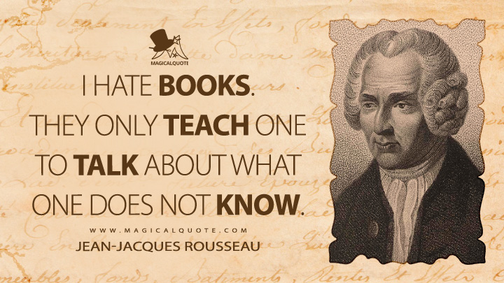 I hate books. They only teach one to talk about what one does not know. - Jean-Jacques Rousseau (Emile, or On Education Quotes)