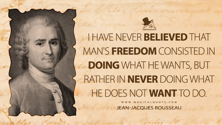 I have never believed that man's freedom consisted in doing what he wants, but rather in never doing what he does not want to do. - Jean-Jacques Rousseau (Reveries of the Solitary Walker Quotes)