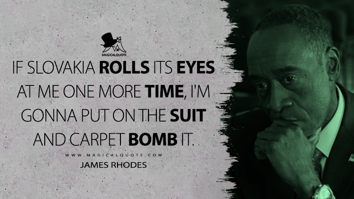 If Slovakia rolls its eyes at me one more time, I'm gonna put on the suit and carpet bomb it. - James Rhodes (Secret Invasion Quotes)