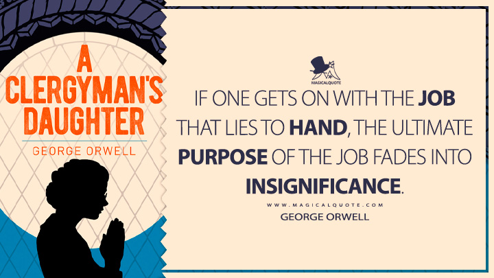 If one gets on with the job that lies to hand, the ultimate purpose of the job fades into insignificance. - George Orwell (A Clergyman's Daughter Quotes)