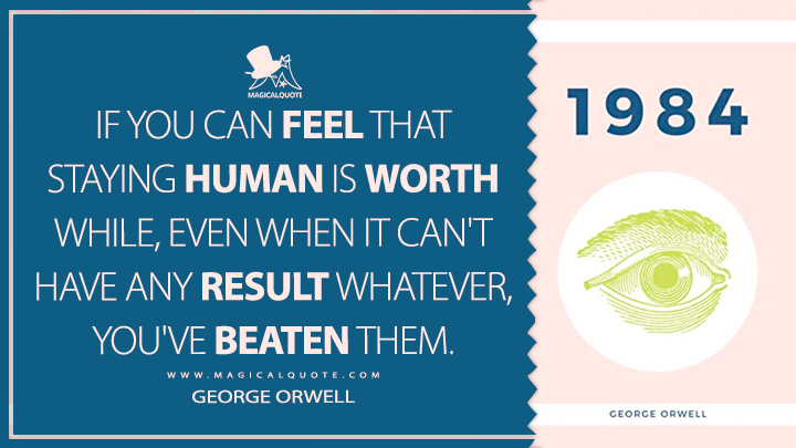 If you can FEEL that staying human is worth while, even when it can't have any result whatever, you've beaten them. - George Orwell (1984 - Nineteen Eighty-Four Quotes)