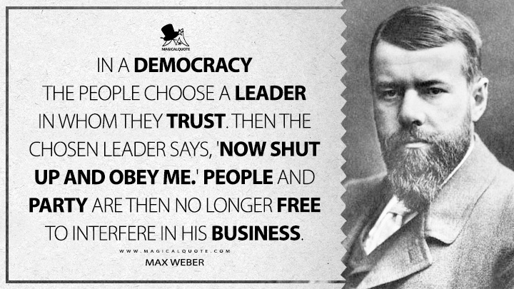 In a democracy the people choose a leader in whom they trust. Then the chosen leader says, 'Now shut up and obey me.' People and party are then no longer free to interfere in his business. - Max Weber (Political Concerns Quotes)