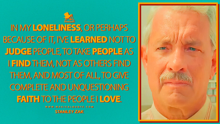 In my loneliness, or perhaps because of it, I've learned not to judge people, to take people as I find them, not as others find them, and most of all, to give complete and unquestioning faith to the people I love. - Stanley Zak (Asteroid City Quotes)