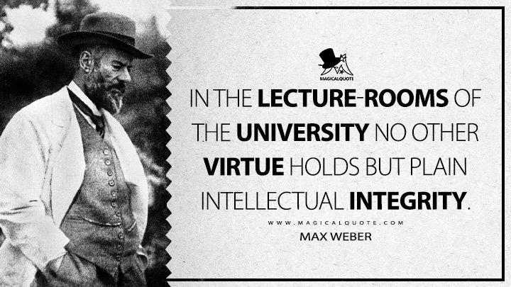 In the lecture-rooms of the university no other virtue holds but plain intellectual integrity. - Max Weber (Science as A Vocation Quotes)