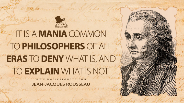 It is a mania common to philosophers of all eras to deny what is, and to explain what is not. - Jean-Jacques Rousseau (Julie, or the New Heloise Quotes)