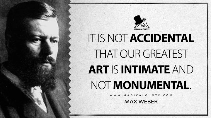 It is not accidental that our greatest art is intimate and not monumental. - Max Weber (Science as A Vocation Quotes)