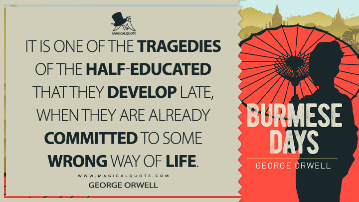 It is one of the tragedies of the half-educated that they develop late, when they are already committed to some wrong way of life. - George Orwell (Burmese Days Quotes)