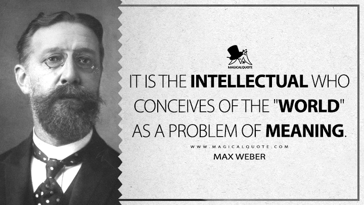 It is the intellectual who conceives of the "world" as a problem of meaning. - Max Weber (Economy and Society Quotes)