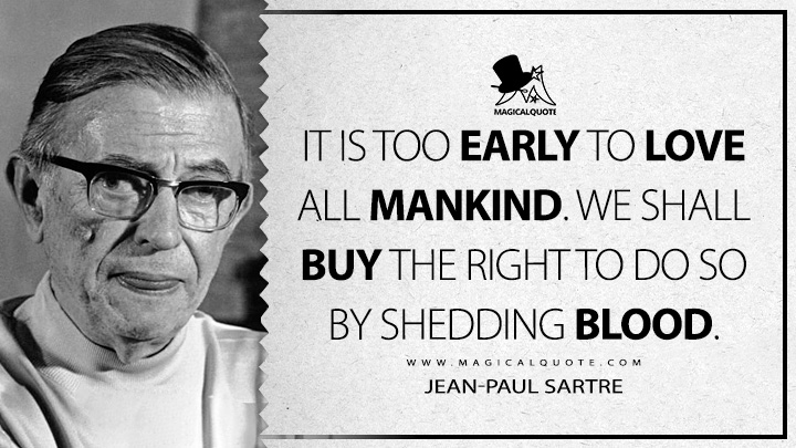 It is too early to love all mankind. We shall buy the right to do so by shedding blood. - Jean-Paul Sartre (The Devil and the Good Lord Quotes)