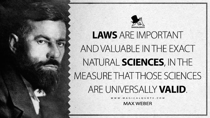 Laws are important and valuable in the exact natural sciences, in the measure that those sciences are universally valid. - Max Weber (The Methodology of the Social Sciences Quotes)