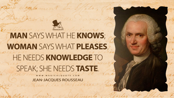 Man says what he knows; woman says what pleases. He needs knowledge to speak; she needs taste. - Jean-Jacques Rousseau (Emile, or On Education Quotes)