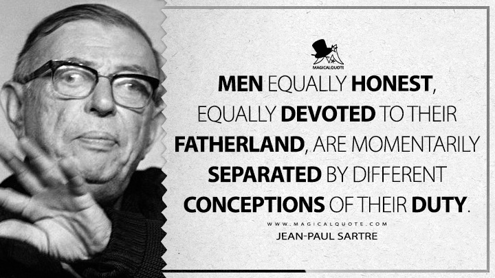 Men equally honest, equally devoted to their fatherland, are momentarily separated by different conceptions of their duty. - Jean-Paul Sartre (Dirty Hands Quotes)