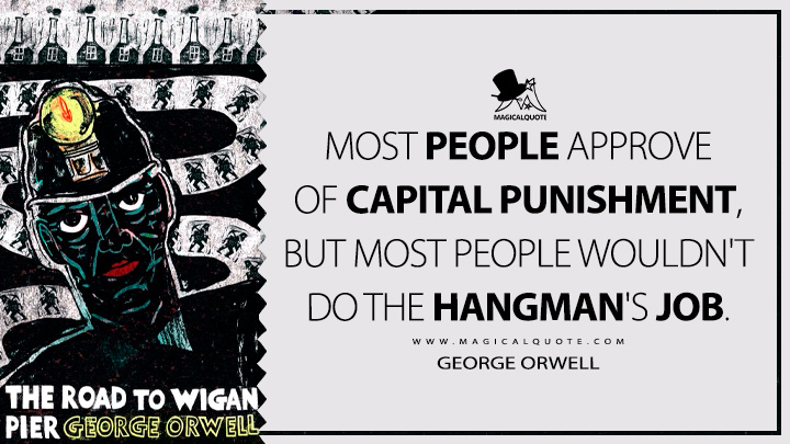 Most people approve of capital punishment, but most people wouldn't do the hangman's job. - George Orwell (The Road to Wigan Pier Quotes)