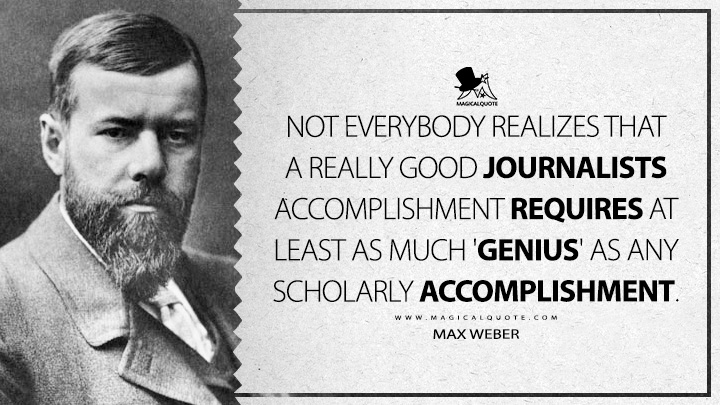 Not everybody realizes that a really good journalists accomplishment requires at least as much 'genius' as any scholarly accomplishment. - Max Weber (Politics as A Vocation Quotes)