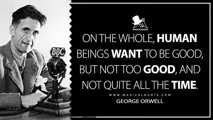 On the whole, human beings want to be good, but not too good, and not quite all the time. - George Orwell (The Art of Donald McGill Quotes)