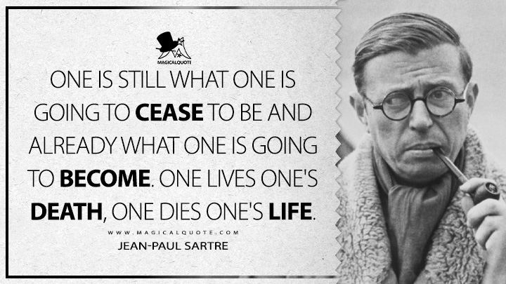 One is still what one is going to cease to be and already what one is going to become. One lives one's death, one dies one's life. - Jean-Paul Sartre (Saint Genet, Actor and Martyr Quotes)