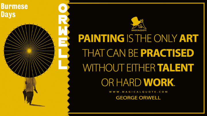 Painting is the only art that can be practised without either talent or hard work. - George Orwell (Burmese Days Quotes)