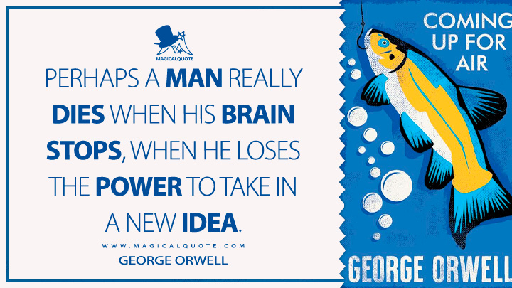 Perhaps a man really dies when his brain stops, when he loses the power to take in a new idea. - George Orwell (Coming Up for Air Quotes)