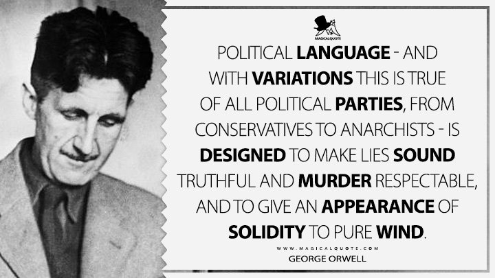 Political language - and with variations this is true of all political parties, from Conservatives to Anarchists - is designed to make lies sound truthful and murder respectable, and to give an appearance of solidity to pure wind. - George Orwell (Politics and the English Language Quotes)