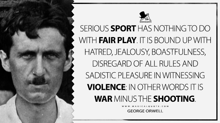 Serious sport has nothing to do with fair play. It is bound up with hatred, jealousy, boastfulness, disregard of all rules and sadistic pleasure in witnessing violence: in other words it is war minus the shooting. - George Orwell (The Sporting Spirit Quotes)