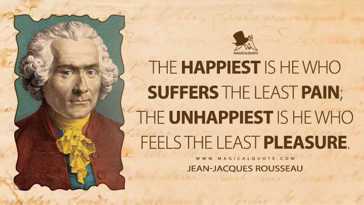 The happiest is he who suffers the least pain; the unhappiest is he who feels the least pleasure. - Jean-Jacques Rousseau (Emile, or On Education Quotes)