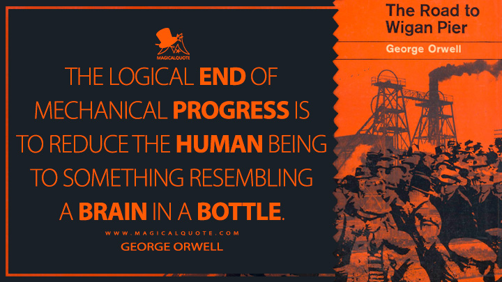 The logical end of mechanical progress is to reduce the human being to something resembling a brain in a bottle. - George Orwell (The Road to Wigan Pier Quotes)