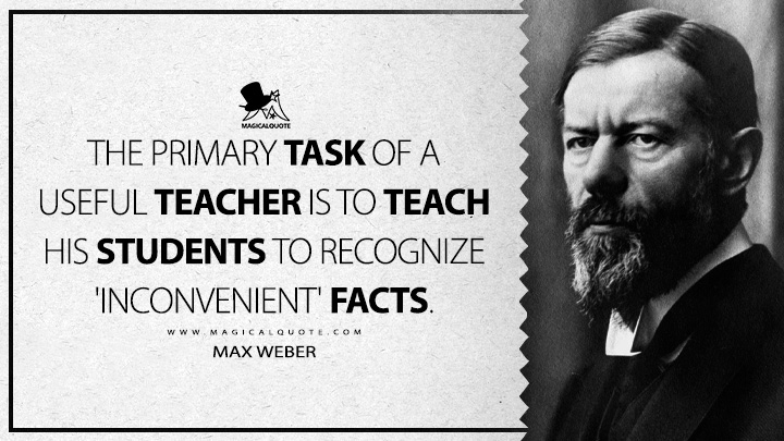 The primary task of a useful teacher is to teach his students to recognize 'inconvenient' facts. - Max Weber (Science as A Vocation Quotes)