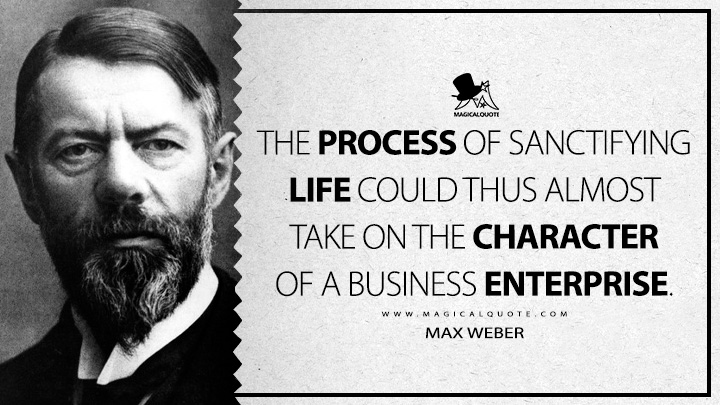 The process of sanctifying life could thus almost take on the character of a business enterprise. - Max Weber (The Protestant Ethic and the Spirit of Capitalism Quotes)