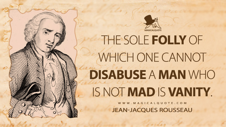 The sole folly of which one cannot disabuse a man who is not mad is vanity. - Jean-Jacques Rousseau (Emile, or On Education Quotes)