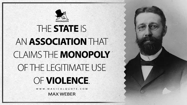 The state is an association that claims the monopoly of the legitimate use of violence. - Max Weber (Religious Rejections of the World and Their Directions Quotes)