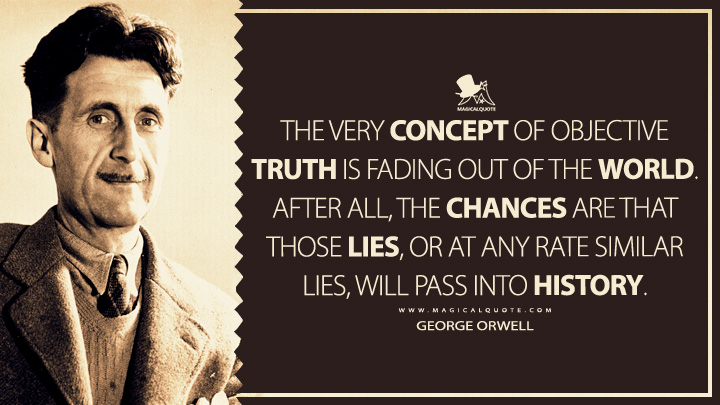 The very concept of objective truth is fading out of the world. After all, the chances are that those lies, or at any rate similar lies, will pass into history. - George Orwell (Looking Back on the Spanish War Quotes)