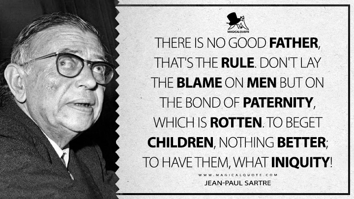 There is no good father, that's the rule. Don't lay the blame on men but on the bond of paternity, which is rotten. To beget children, nothing better; to have them, what iniquity! - Jean-Paul Sartre (The Words Quotes)
