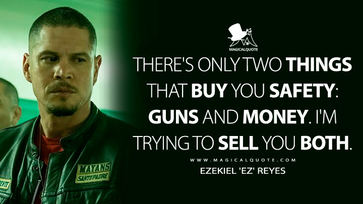 There's only two things that buy you safety: guns and money. I'm trying to sell you both. - Ezekiel 'EZ' Reyes (Mayans M.C. Quotes)