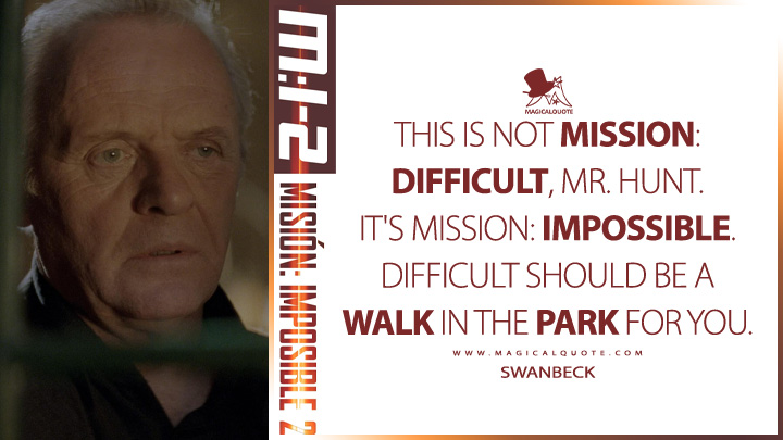 This is not Mission: Difficult, Mr. Hunt. It's Mission: Impossible. Difficult should be a walk in the park for you. - Swanbeck (Mission: Impossible 2 2000 Quotes)