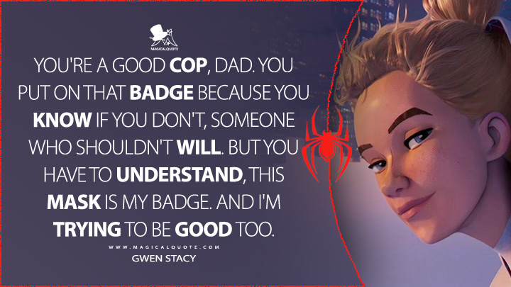 You're a good cop, Dad. You put on that badge because you know if you don't, someone who shouldn't will. But you have to understand, this mask is my badge. And I'm trying to be good too. - Gwen Stacy (Spider-Man: Across the Spider-Verse Quotes)