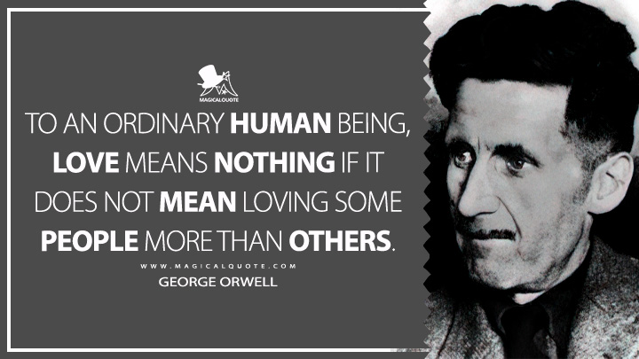 To an ordinary human being, love means nothing if it does not mean loving some people more than others. - George Orwell (Reflections on Gandhi Quotes)