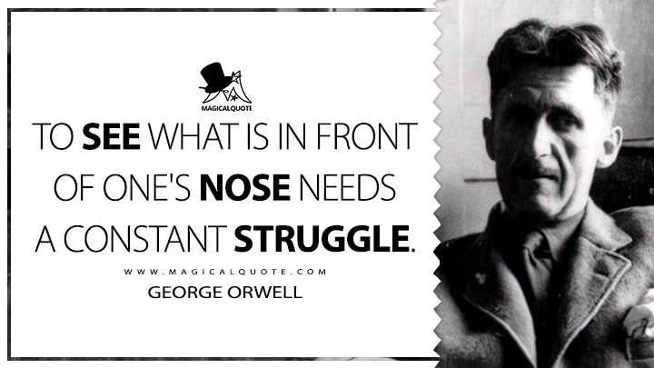 To see what is in front of one's nose needs a constant struggle. - George Orwell (In Front of Your Nose Quotes)