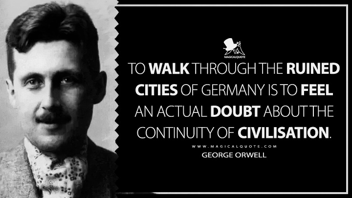 To walk through the ruined cities of Germany is to feel an actual doubt about the continuity of civilisation. - George Orwell (Future of a Ruined Germany Quotes)