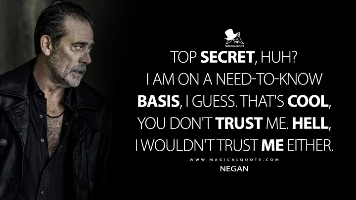 Top secret, huh? I am on a need-to-know basis, I guess. That's cool, you don't trust me. Hell, I wouldn't trust me either. - Negan (The Walking Dead: Dead City Quotes)